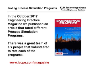 KLM Technology Group
Practical Engineering Solutions
In the October 2017
Engineering Practice
Magazine we published an
article that rated different
Process Simulation
Programs.
There was a great team of
six people that volunteered
to rate each of the
programs.
www.iacpe.commagazine
Rating Process Simulation Programs
 