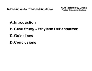 KLM Technology Group
Practical Engineering Solutions
A.Introduction
B.Case Study - Ethylene DePentanizer
C.Guidelines
D.Conclusions
Introduction to Process Simulation
 