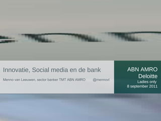 ABN AMRO Deloitte Ladies only  8 september 2011 Innovatie, Social media en de bank  Menno van Leeuwen, sector banker TMT ABN AMRO  @mennovl 