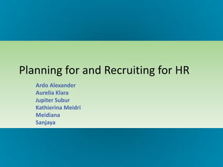 Planning for and Recruiting for HR
Ardo Alexander
Aurelia Klara
Jupiter Subur
Kathierina Meidri
Meidiana
Sanjaya
 