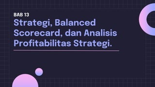 BAB 13
Strategi, Balanced
Scorecard, dan Analisis
Profitabilitas Strategi.
 