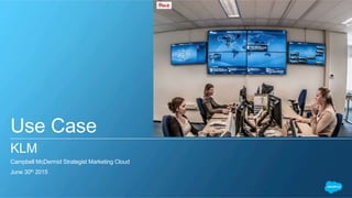 Use Case
KLM
Campbell McDermid Strategist Marketing Cloud
June 30th 2015
 