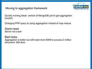 Moving to aggregation framework
Quickly running latest version of MongoDB just to get aggregation
function
Changing PHP query to using aggregation instead of map reduce

Good news

Server not crash

Bad news

Aggregation is better but still need more RAM to process 2 million
document. Still slow.

 