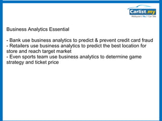 Business Analytics Essential
- Bank use business analytics to predict & prevent credit card fraud
- Retailers use business analytics to predict the best location for
store and reach target market
- Even sports team use business analytics to determine game
strategy and ticket price

 