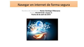 Navegar en internet de forma segura
Nombre del estudiante: Hector Santiago Villanueva
Grupo:M1C5G18-322 (equipo 3)
Fecha:30 de abril de 2019
 