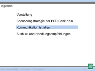 Vorstellung
Sponsoringstrategie der PSD Bank Köln
Kommunikation ist alles
Ausblick und Handlungsempfehlungen
Agenda
Kölner Marketingtag 2014 | Christian Dorn | PSD Bank Köln eG 14
 