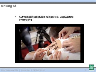 Kölner Marketingtag 2014 | Christian Dorn | PSD Bank Köln eG
Making of
16
 Aufmerksamkeit durch humorvolle, unerwartete
Umsetzung
 