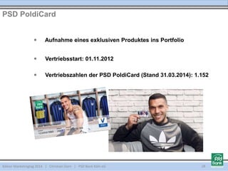 Kölner Marketingtag 2014 | Christian Dorn | PSD Bank Köln eG
PSD PoldiCard
28
 Aufnahme eines exklusiven Produktes ins Portfolio
 Vertriebsstart: 01.11.2012
 Vertriebszahlen der PSD PoldiCard (Stand 31.03.2014): 1.152
 
