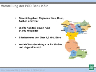  Geschäftsgebiet: Regionen Köln, Bonn,
Aachen und Trier
 98.000 Kunden, davon rund
54.000 Mitglieder
 Bilanzsumme von über 1,5 Mrd. Euro
 soziale Verantwortung v. a. im Kinder-
und Jugendbereich
Kölner Marketingtag 2014 | Christian Dorn | PSD Bank Köln eG
Vorstellung der PSD Bank Köln
5
 