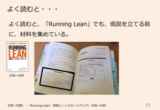 27	
よく読むと・・・
引⽤用（写真）：「Running  Lean  -‐‑‒  実践リーンスタートアップ」  P.88〜～P.89
  P.88〜～P.89
よく読むと、「Running  Lean」でも、仮説を⽴立立てる前
に、材料料を集めている。
 