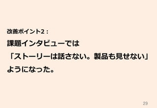 29	
改善ポイント2：
課題インタビューでは
「ストーリーは話さない。製品も⾒見見せない」
ようになった。
 