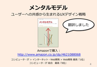 4	
メンタルモデル
ユーザーへの共感から⽣生まれるUXデザイン戦略略
Amazonで購⼊入：
http://www.amazon.co.jp/dp/4621088068
コンピュータ・IT  >  インターネット・Web開発  >  Web開発  最⾼高「1位」
コンピュータ・IT  総合 　最⾼高「9位」
翻訳しました
 