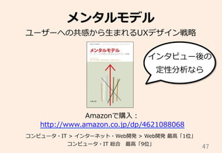 47	
メンタルモデル
ユーザーへの共感から⽣生まれるUXデザイン戦略略
Amazonで購⼊入：
http://www.amazon.co.jp/dp/4621088068
コンピュータ・IT  >  インターネット・Web開発  >  Web開発  最⾼高「1位」
コンピュータ・IT  総合 　最⾼高「9位」
インタビュー後の
定性分析なら
 