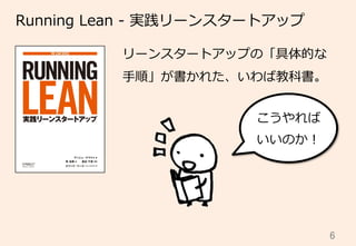 6	
Running  Lean  -‐‑‒  実践リーンスタートアップ
リーンスタートアップの「具体的な
⼿手順」が書かれた、いわば教科書。
こうやれば
いいのか！
 
