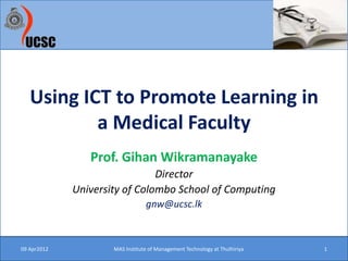 Using ICT to Promote Learning in
           a Medical Faculty
                Prof. Gihan Wikramanayake
                               Director
             University of Colombo School of Computing
                                 gnw@ucsc.lk



09 Apr2012           MAS Institute of Management Technology at Thulhiriya   1
 