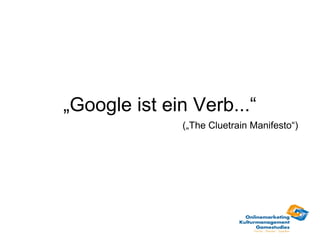 „Google ist ein Verb...“
              („The Cluetrain Manifesto“)
 