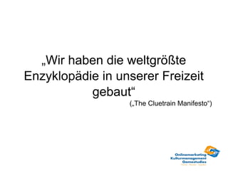 „Wir haben die weltgrößte
Enzyklopädie in unserer Freizeit
           gebaut“
                  („The Cluetrain Manifesto“)
 