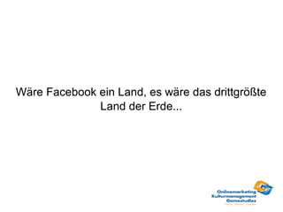 Wäre Facebook ein Land, es wäre das drittgrößte
              Land der Erde...
 