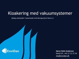 Kloakering med vakuumsystemer
Søren Holm Andersen
Mobil tlf.: +45 27 15 37 56
sha@envidan.dk
Oplæg udarbejdet i samarbejde med Mariagerfjord Vand a|s
 