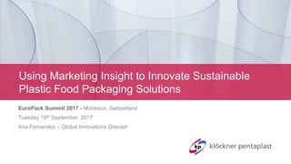 Using Marketing Insight to Innovate Sustainable
Plastic Food Packaging Solutions
EuroPack Summit 2017 - Montreux, Switzerland
Tuesday 19th September, 2017
Ana Fernandez – Global Innovations Director
 