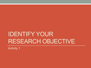 IDENTIFY YOUR
RESEARCH OBJECTIVE
Activity 1
 