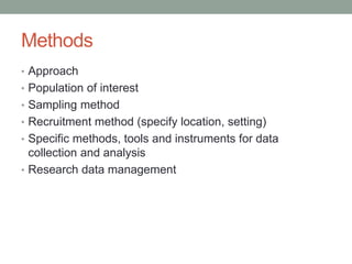 Methods
• Approach
• Population of interest
• Sampling method
• Recruitment method (specify location, setting)
• Specific methods, tools and instruments for data
collection and analysis
• Research data management
 