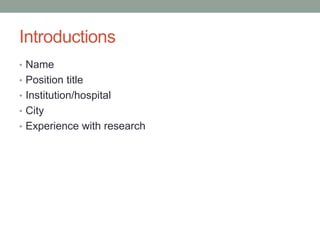 Introductions
• Name
• Position title
• Institution/hospital
• City
• Experience with research
 