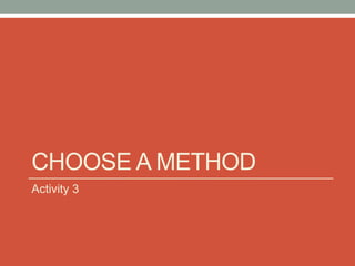 CHOOSE A METHOD
Activity 3
 
