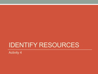 IDENTIFY RESOURCES
Activity 4
 