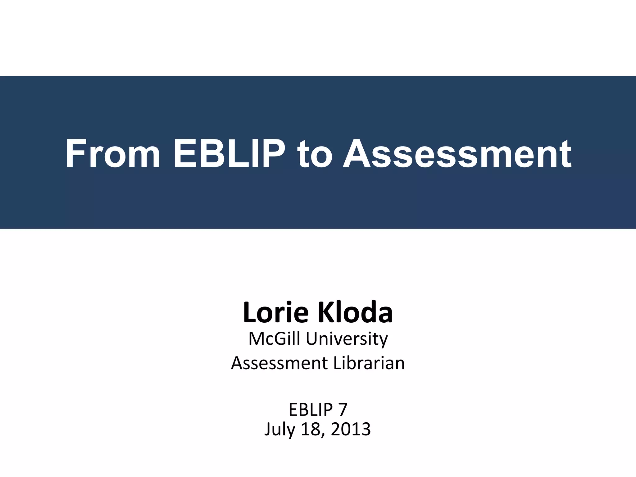 From EBLIP to Assessment
Lorie Kloda
McGill University
Assessment Librarian
EBLIP 7
July 18, 2013