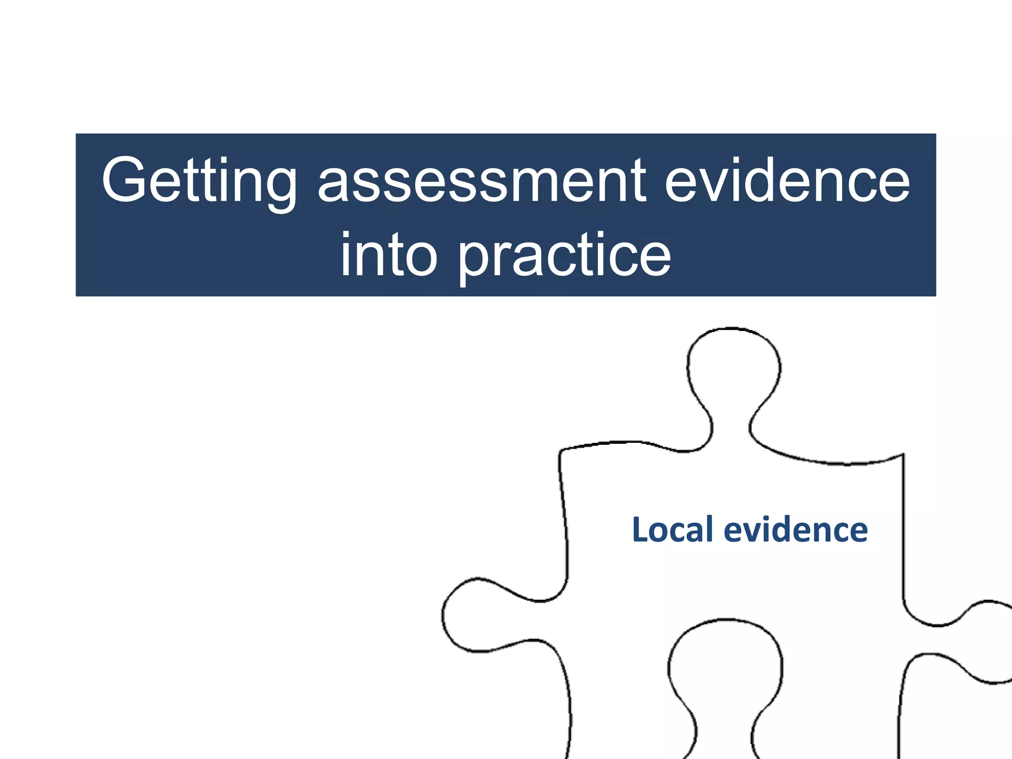 Getting assessment evidence
into practice
Local evidence