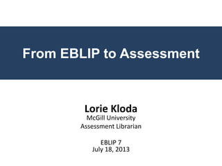 From EBLIP to Assessment
Lorie Kloda
McGill University
Assessment Librarian
EBLIP 7
July 18, 2013
 