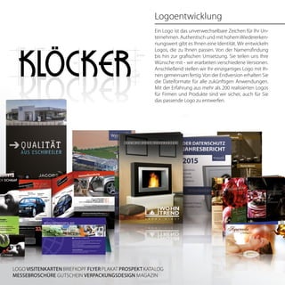 Logoentwicklung
Ein Logo ist das unverwechselbare Zeichen für Ihr Un-
ternehmen. Authentisch und mit hohemWiedererken-
nungswert gibt es Ihnen eine Identität. Wir entwickeln
Logos, die zu Ihnen passen. Von der Namensfindung
bis hin zur grafischen Umsetzung. Sie teilen uns Ihre
Wünsche mit - wir erarbeiten verschiedene Versionen.
Anschließend stellen wir Ihr einzigartiges Logo mit Ih-
nen gemeinsam fertig.Von der Endversion erhalten Sie
die Dateiformate für alle zukünftigen Anwendungen.
Mit der Erfahrung aus mehr als 200 realisierten Logos
für Firmen und Produkte sind wir sicher, auch für Sie
das passende Logo zu entwerfen.
LOGO VISITENKARTEN BRIEFKOPF FLYER PLAKAT PROSPEKT KATALOG
MESSEBROSCHÜRE GUTSCHEIN VERPACKUNGSDESIGN MAGAZIN
90°
90°
180°
180°
4 mm
20 mm
 
