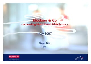 Klöckner & Co
- A Leading Multi Metal Distributor -
May 2007
Gisbert Rühl
CFO
 