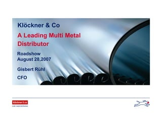 Roadshow
August 28,2007
Gisbert Rühl
CFO
Klöckner & Co
A Leading Multi Metal
Distributor
 
