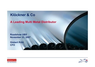 Gisbert Rühl
CFO
Klöckner & Co
A Leading Multi Metal Distributor
Roadshow UBS
November 23, 2007
 