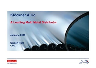 Gisbert Rühl
CFO
Klöckner & Co
A Leading Multi Metal Distributor
January, 2008
 