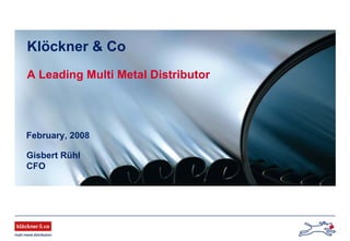 Gisbert Rühl
CFO
Klöckner & Co
A Leading Multi Metal Distributor
February, 2008
 