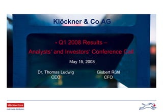 Klöckner & Co AG
- Q1 2008 Results –
Analysts‘ and Investors‘ Conference Call
Dr. Thomas Ludwig
CEO
May 15, 2008
Gisbert Rühl
CFO
 
