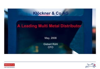 Klöckner & Co AG
A Leading Multi Metal Distributor
May, 2008
Gisbert Rühl
CFO
 