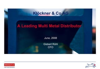 Klöckner & Co AG
A Leading Multi Metal Distributor
June, 2008
Gisbert Rühl
CFO
 