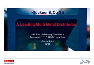 Klöckner & Co SE
A Leading Multi Metal Distributor
UBS Best of Germany Conference
September 11-12, 2008 in New York
Gisbert Rühl
CFO
 