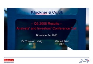 Klöckner & Co SE
November 14, 2008
– Q3 2008 Results –
Analysts‘ and Investors‘ Conference Call
Dr. Thomas Ludwig
CEO
Gisbert Rühl
CFO
 