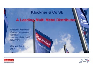 Klöckner & Co SE
A Leading Multi Metal Distributor
Dresdner Kleinwort –
German Investment
Seminar
January 12-14, 2009
New York
Gisbert Rühl
CFO
 