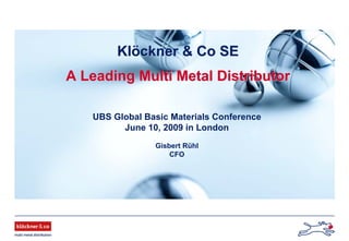 Klöckner & Co SEKlöckner & Co SE
A Leading Multi Metal DistributorA Leading Multi Metal Distributor
UBS Global Basic Materials Conference
June 10, 2009 in London
Gisbert Rühl
CFO
 