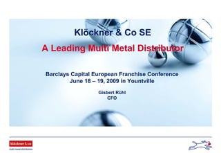Klöckner & Co SEKlöckner & Co SE
A Leading Multi Metal DistributorA Leading Multi Metal Distributor
Barclays Capital European Franchise Conference
June 18 – 19, 2009 in Yountville
Gisbert Rühl
CFO
 