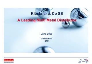 Klöckner & Co SEKlöckner & Co SE
A Leading Multi Metal DistributorA Leading Multi Metal Distributor
June 2009
Gisbert Rühl
CFO
 
