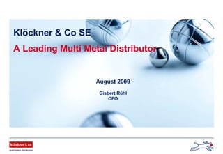 Klöckner & Co SEKlöckner & Co SE
A Leading Multi Metal DistributorA Leading Multi Metal Distributor
August 2009
Gisbert Rühl
CFO
 