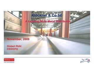 November, 2009November, 2009
KlKlööckner & Co SEckner & Co SE
Gisbert RGisbert Rüühlhl
CEO/CFOCEO/CFO
A Leading Multi Metal DistributorA Leading Multi Metal Distributor
 