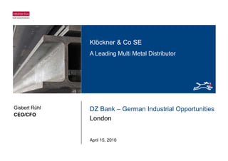 Klöckner & Co SEKlöckner & Co SE
A Leading Multi Metal Distributor
DZ Bank – German Industrial Opportunities
London
Gisbert Rühl
CEO/CFO
London
April 15, 2010
 